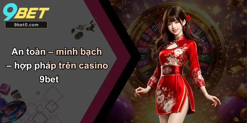 An toàn – minh bạch – hợp pháp trên casino 9bet