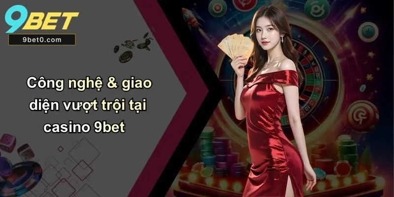 Công nghệ & giao diện vượt trội tại casino 9bet