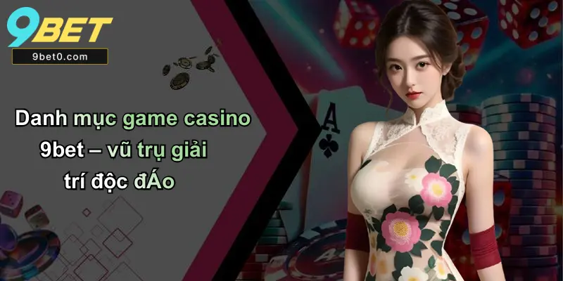 Danh mục game casino 9bet – vũ trụ giải trí độc đáo