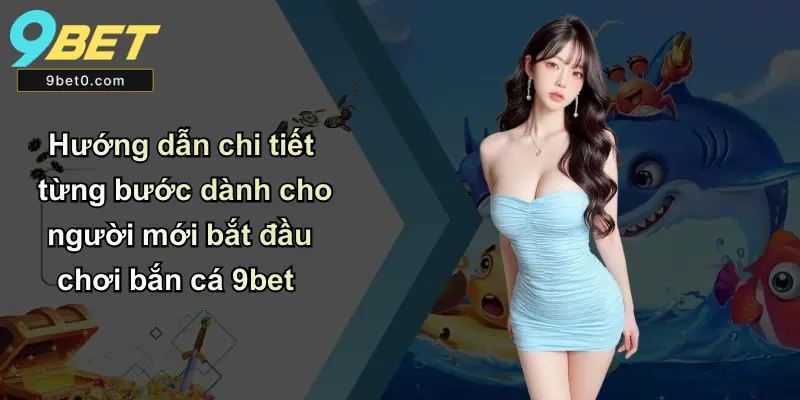 Hướng dẫn chi tiết từng bước dành cho người mới bắt đầu chơi bắn cá 9bet