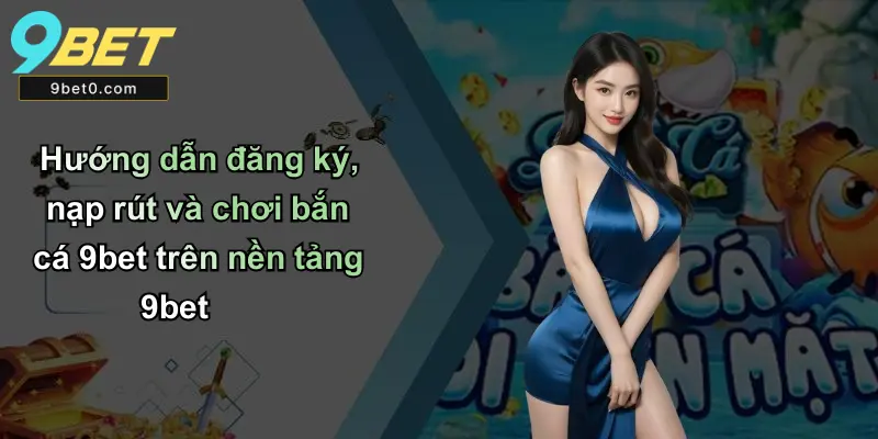 Hướng dẫn đăng ký, nạp rút và chơi bắn cá 9bet trên nền tảng 9bet
