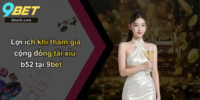 Lợi ích khi tham gia cộng đồng tài xỉu b52 tại 9bet