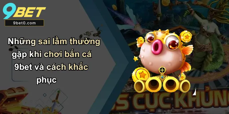 Những sai lầm thường gặp khi chơi bắn cá 9bet và cách khắc phục