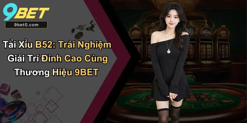 Tài Xỉu B52 – Game Cá Cược Hot Cùng Thương Hiệu 9BET