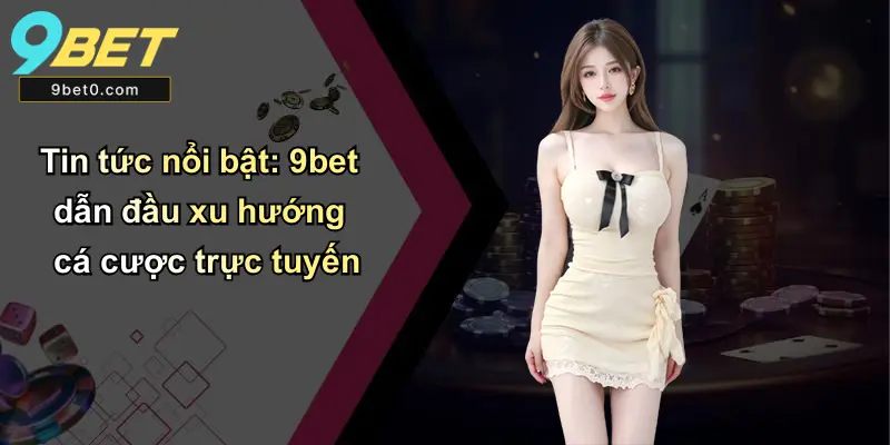 Tin tức nổi bật: 9bet dẫn đầu xu hướng cá cược trực tuyến