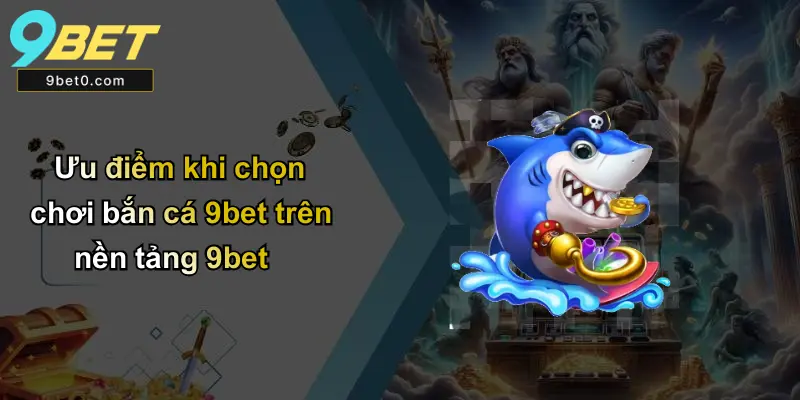 Ưu điểm khi chọn chơi bắn cá 9bet trên nền tảng 9bet