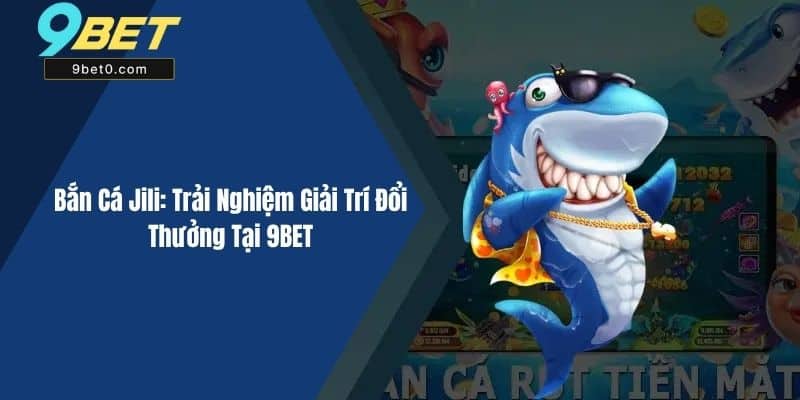 Bắn Cá Jili: Trải Nghiệm Giải Trí Đổi Thưởng Tại 9BET