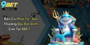 Bắn Cá Phát Tài: Săn Thưởng Đổi Đời Đỉnh Cao Tại 9BET