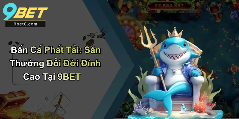 Bắn Cá Phát Tài: Săn Thưởng Đổi Đời Đỉnh Cao Tại 9BET