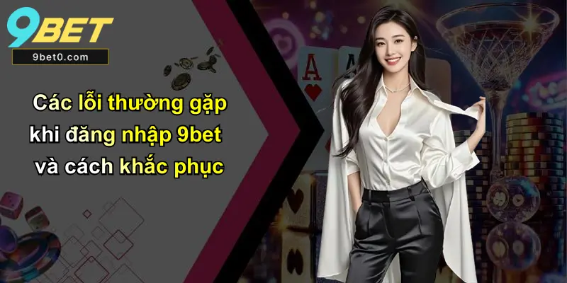 Đăng Nhập 9BET: Hướng Dẫn, Kinh Nghiệm Và Hỗ Trợ Đầy Đủ 3 Các lỗi thường gặp khi đăng nhập 9bet và cách khắc phục