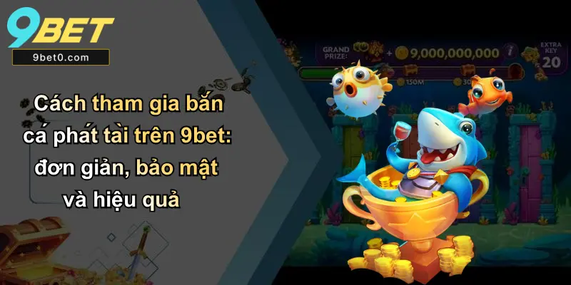 Cách tham gia bắn cá phát tài trên 9bet: đơn giản, bảo mật và hiệu quả