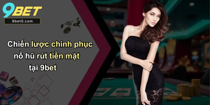 Chiến lược chinh phục nổ hũ rút tiền mặt tại 9bet