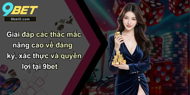 Giải đáp các thắc mắc nâng cao về đăng ký, xác thực và quyền lợi tại 9bet