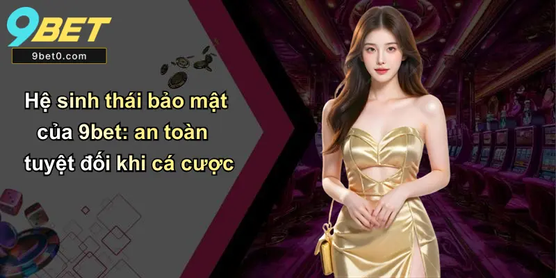 Hệ sinh thái bảo mật của 9bet: an toàn tuyệt đối khi cá cược