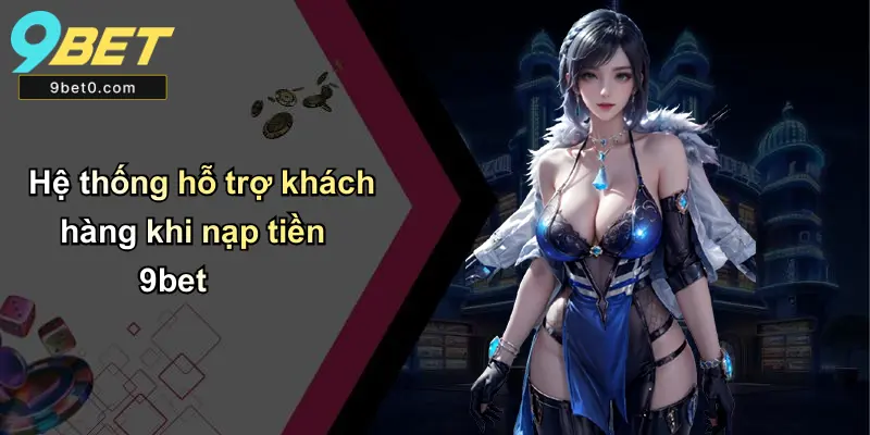 Hệ thống hỗ trợ khách hàng khi nạp tiền 9bet