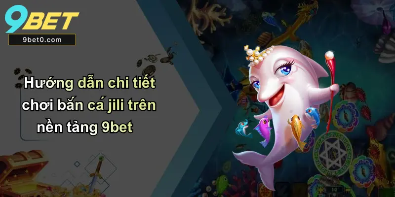 Hướng dẫn chi tiết chơi bắn cá jili trên nền tảng 9bet