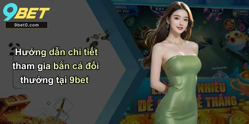 Hướng dẫn chi tiết tham gia bắn cá đổi thưởng tại 9bet