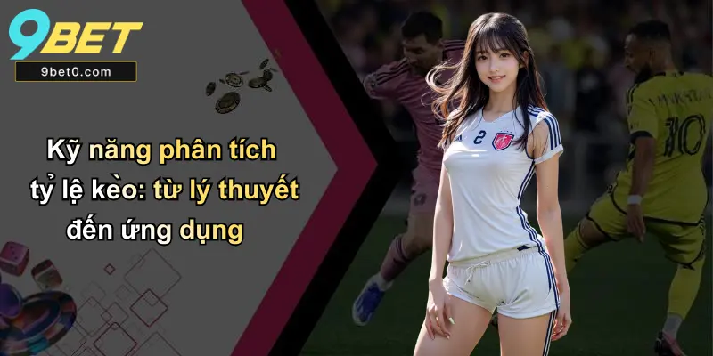 Kỹ năng phân tích tỷ lệ kèo: từ lý thuyết đến ứng dụng