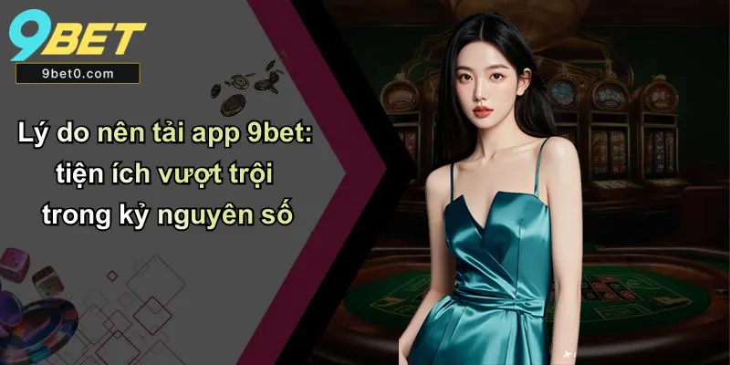 Lý do nên tải app 9bet: tiện ích vượt trội trong kỷ nguyên số
