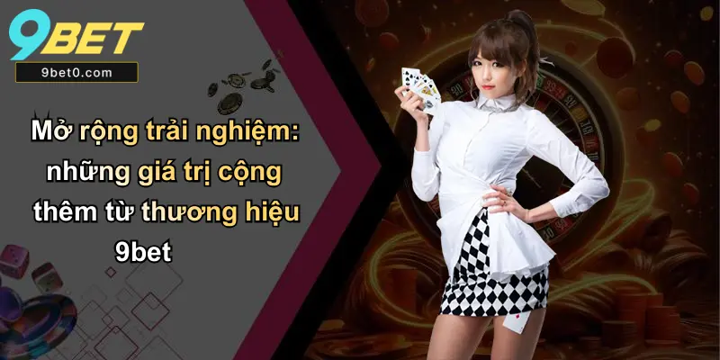 Mở rộng trải nghiệm: những giá trị cộng thêm từ thương hiệu 9bet
