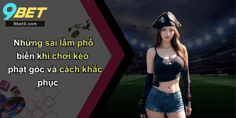 Những sai lầm phổ biến khi chơi kèo phạt góc và cách khắc phục