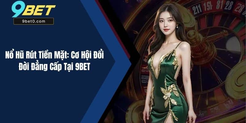Nổ Hũ Rút Tiền Mặt: Cơ Hội Đổi Đời Đẳng Cấp Tại 9BET