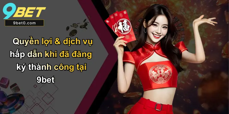 Quyền lợi & dịch vụ hấp dẫn khi đã đăng ký thành công tại 9bet