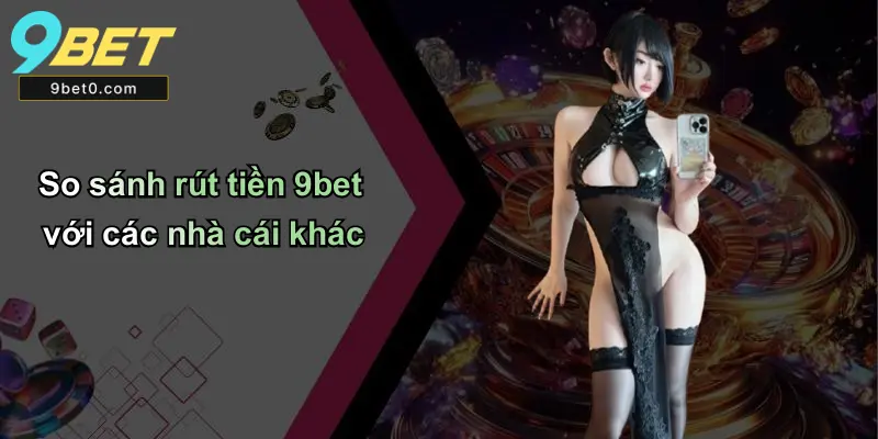 So sánh rút tiền 9bet với các nhà cái khác