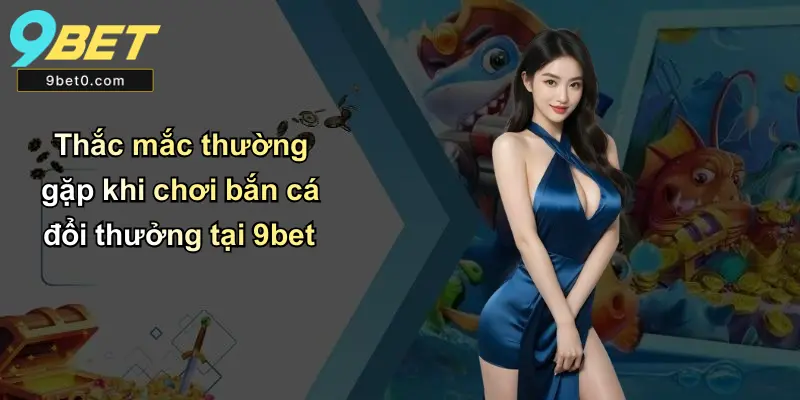 Thắc mắc thường gặp khi chơi bắn cá đổi thưởng tại 9bet