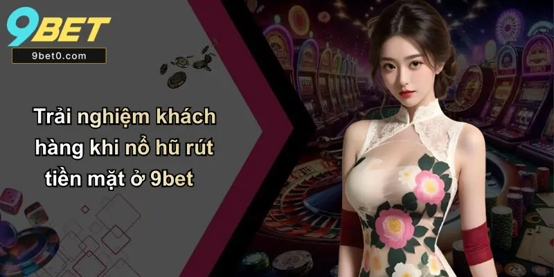 Trải nghiệm khách hàng khi nổ hũ rút tiền mặt ở 9bet