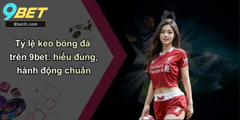 Tỷ lệ kèo bóng đá trên 9bet: hiểu đúng, hành động chuẩn