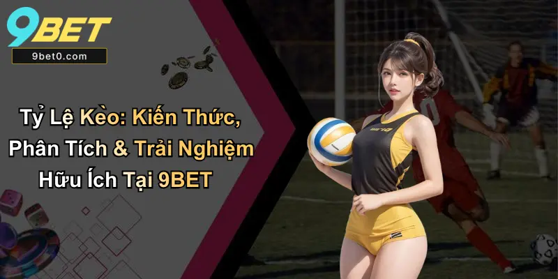Tỷ Lệ Kèo: Kiến Thức, Phân Tích & Trải Nghiệm Hữu Ích Tại 9BET